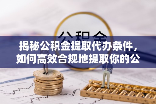 敦化揭秘公积金提取代办条件，如何高效合规地提取你的公积金