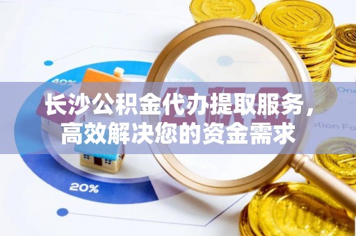 敦化长沙公积金代办提取服务，高效解决您的资金需求