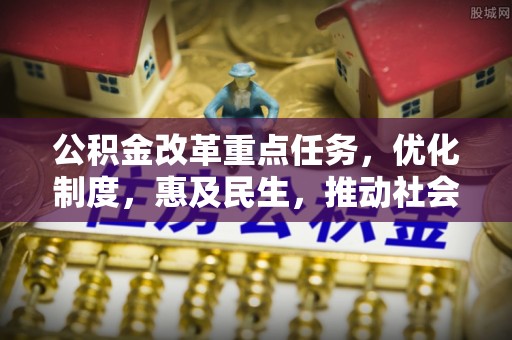 敦化公积金改革重点任务，优化制度，惠及民生，推动社会公平发展