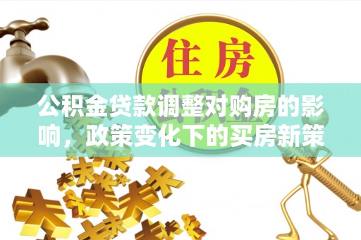 敦化公积金贷款调整对购房的影响，政策变化下的买房新策略