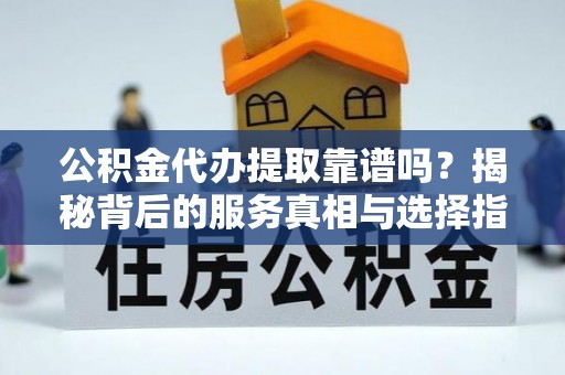 敦化公积金代办提取靠谱吗？揭秘背后的服务真相与选择指南
