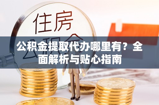 敦化公积金提取代办哪里有？全面解析与贴心指南