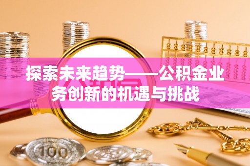 敦化探索未来趋势——公积金业务创新的机遇与挑战