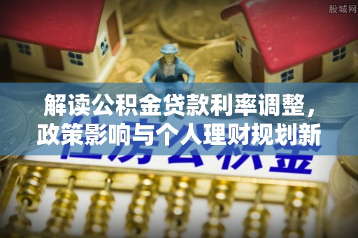 敦化解读公积金贷款利率调整，政策影响与个人理财规划新思路