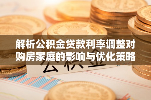 敦化解析公积金贷款利率调整对购房家庭的影响与优化策略