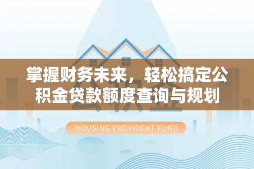 敦化掌握财务未来，轻松搞定公积金贷款额度查询与规划