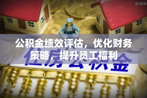 敦化公积金绩效评估，优化财务策略，提升员工福利