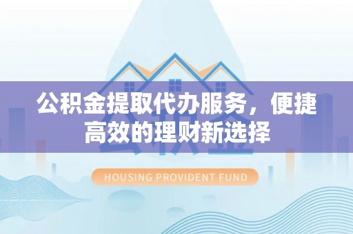 敦化公积金提取代办服务，便捷高效的理财新选择