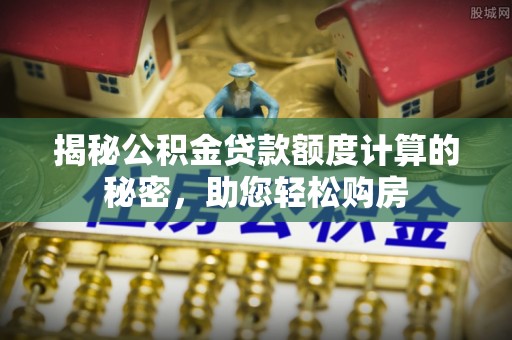 敦化揭秘公积金贷款额度计算的秘密，助您轻松购房