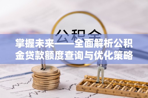 敦化掌握未来——全面解析公积金贷款额度查询与优化策略
