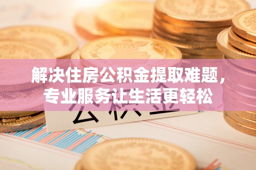 敦化解决住房公积金提取难题，专业服务让生活更轻松
