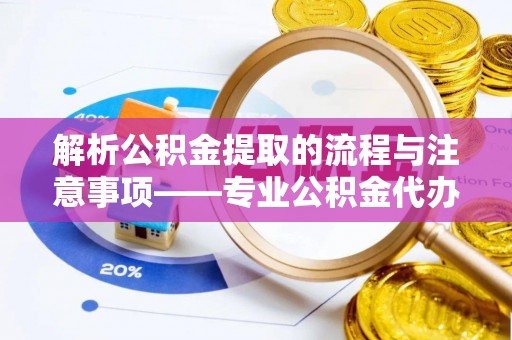 敦化解析公积金提取的流程与注意事项——专业公积金代办提取咨询服务