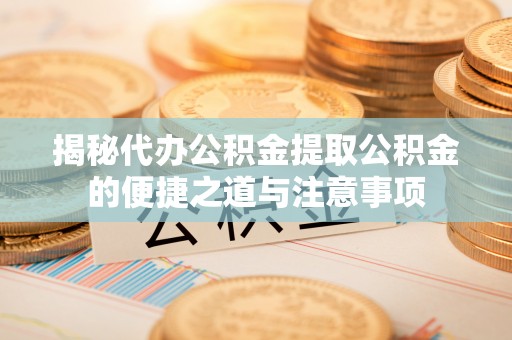 敦化揭秘代办公积金提取公积金的便捷之道与注意事项