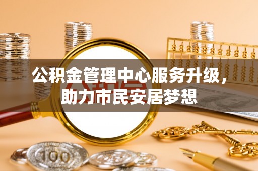 敦化公积金管理中心服务升级，助力市民安居梦想