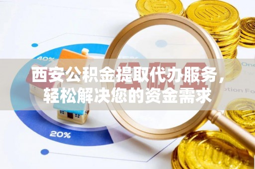 敦化西安公积金提取代办服务，轻松解决您的资金需求