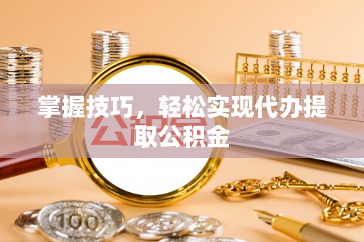 敦化掌握技巧，轻松实现代办提取公积金