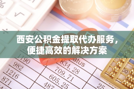敦化西安公积金提取代办服务，便捷高效的解决方案