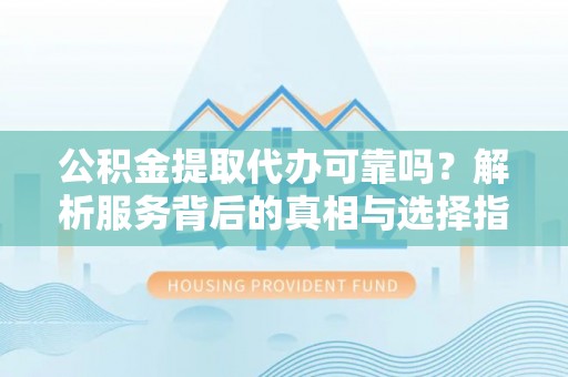 敦化公积金提取代办可靠吗？解析服务背后的真相与选择指南