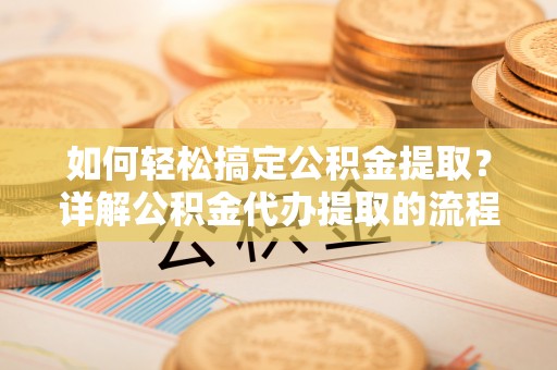 敦化如何轻松搞定公积金提取？详解公积金代办提取的流程与优势