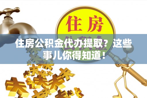 敦化住房公积金代办提取？这些事儿你得知道！