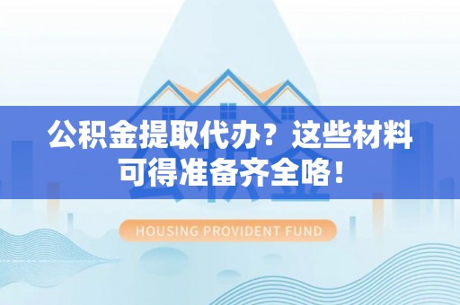 敦化公积金提取代办？这些材料可得准备齐全咯！