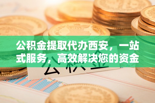 敦化公积金提取代办西安，一站式服务，高效解决您的资金需求