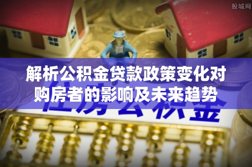 敦化解析公积金贷款政策变化对购房者的影响及未来趋势