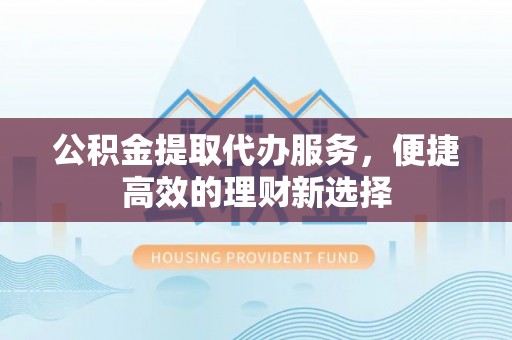 敦化公积金提取代办服务，便捷高效的理财新选择
