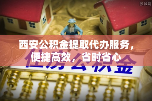 敦化西安公积金提取代办服务，便捷高效，省时省心