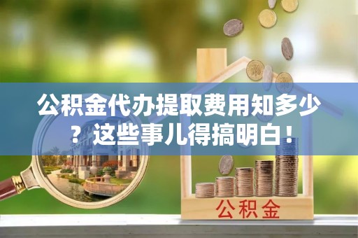敦化公积金代办提取费用知多少？这些事儿得搞明白！
