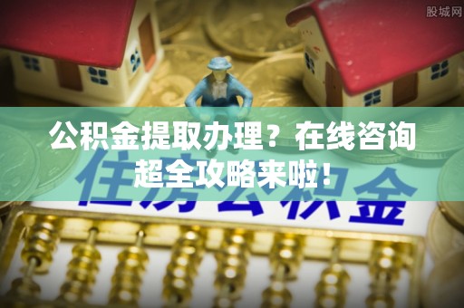 敦化公积金提取办理？在线咨询超全攻略来啦！