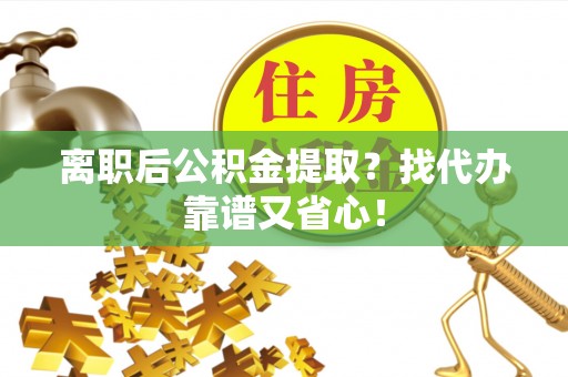 敦化离职后公积金提取？找代办靠谱又省心！
