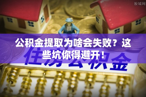 敦化公积金提取为啥会失败？这些坑你得避开！