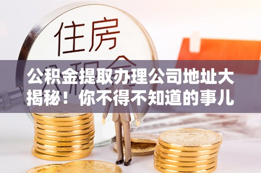 敦化公积金提取办理公司地址大揭秘！你不得不知道的事儿