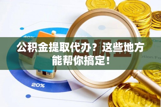 敦化公积金提取代办？这些地方能帮你搞定！