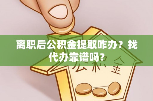 敦化离职后公积金提取咋办？找代办靠谱吗？
