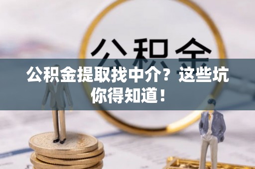 敦化公积金提取找中介？这些坑你得知道！