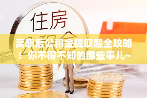 敦化离职后公积金提取超全攻略！你不得不知的那些事儿~