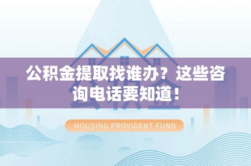 敦化公积金提取找谁办？这些咨询电话要知道！