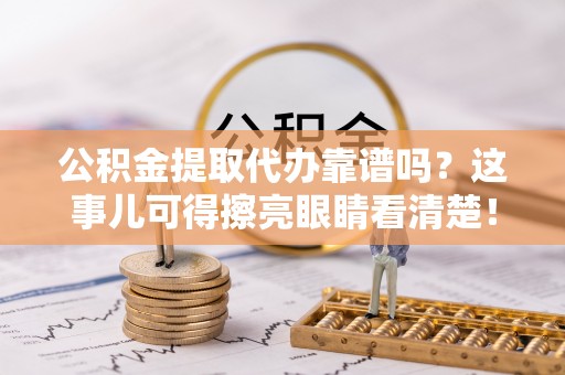 敦化公积金提取代办靠谱吗？这事儿可得擦亮眼睛看清楚！
