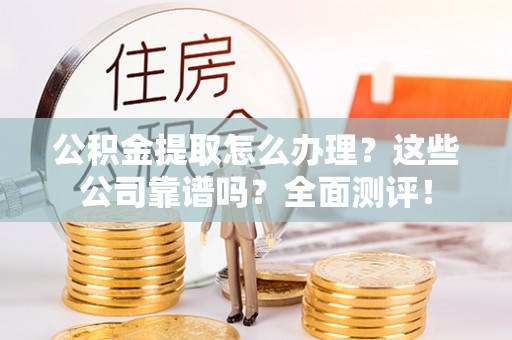 敦化公积金提取怎么办理？这些公司靠谱吗？全面测评！