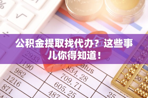 敦化公积金提取找代办？这些事儿你得知道！