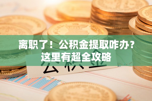 敦化离职了！公积金提取咋办？这里有超全攻略