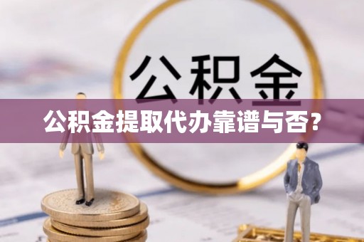 敦化公积金提取代办靠谱与否？