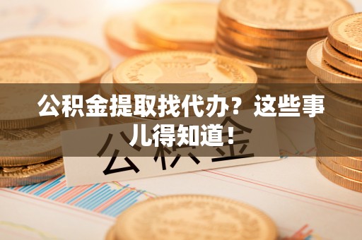 敦化公积金提取找代办？这些事儿得知道！