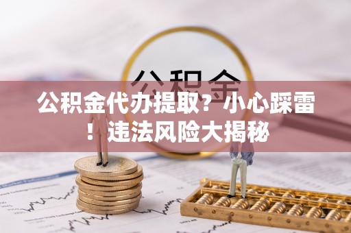敦化公积金代办提取？小心踩雷！违法风险大揭秘