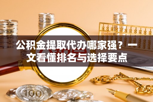 敦化公积金提取代办哪家强？一文看懂排名与选择要点