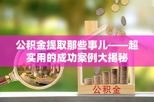 敦化公积金提取那些事儿——超实用的成功案例大揭秘