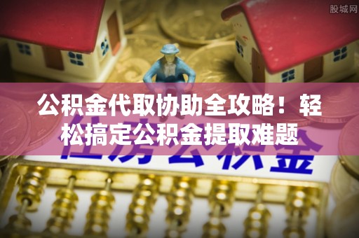 敦化公积金代取协助全攻略！轻松搞定公积金提取难题