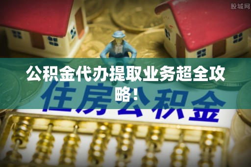 敦化公积金代办提取业务超全攻略！